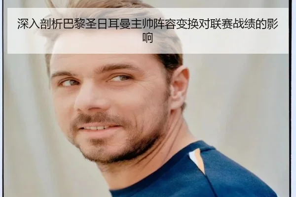 深入剖析巴黎圣日耳曼主帅阵容变换对联赛战绩的影响